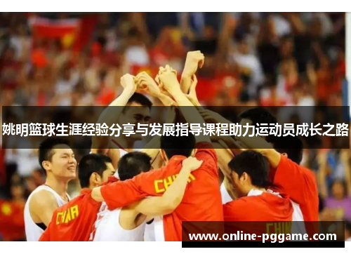 姚明篮球生涯经验分享与发展指导课程助力运动员成长之路