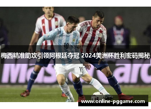 梅西精准助攻引领阿根廷夺冠 2024美洲杯胜利密码揭秘