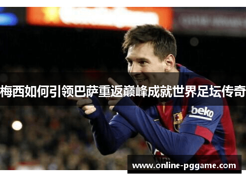 梅西如何引领巴萨重返巅峰成就世界足坛传奇
