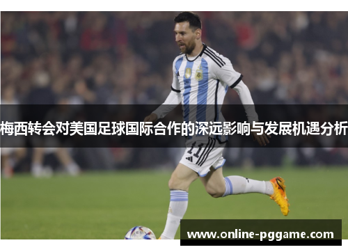 梅西转会对美国足球国际合作的深远影响与发展机遇分析