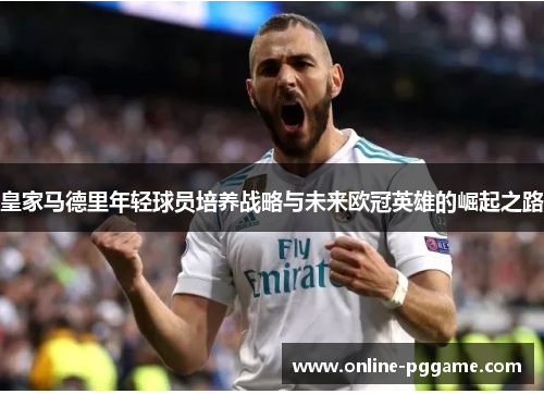皇家马德里年轻球员培养战略与未来欧冠英雄的崛起之路