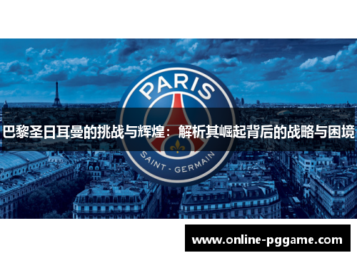 巴黎圣日耳曼的挑战与辉煌：解析其崛起背后的战略与困境