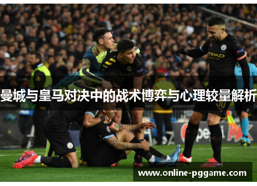 曼城与皇马对决中的战术博弈与心理较量解析