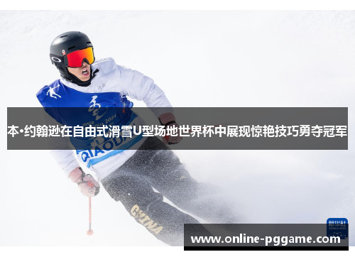 本·约翰逊在自由式滑雪U型场地世界杯中展现惊艳技巧勇夺冠军