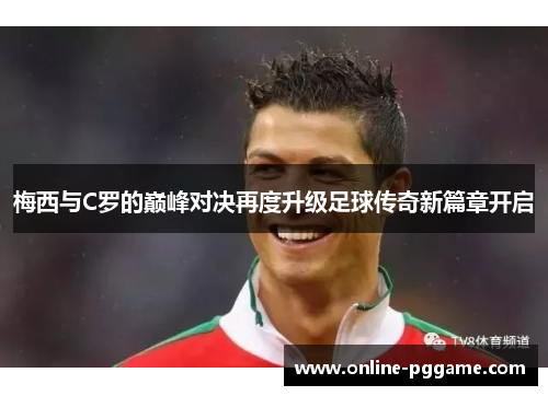 梅西与C罗的巅峰对决再度升级足球传奇新篇章开启