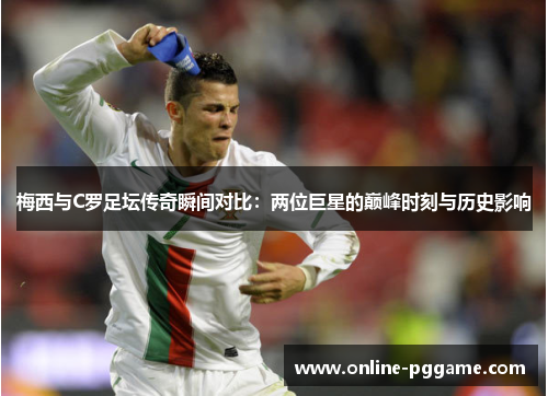 梅西与C罗足坛传奇瞬间对比：两位巨星的巅峰时刻与历史影响