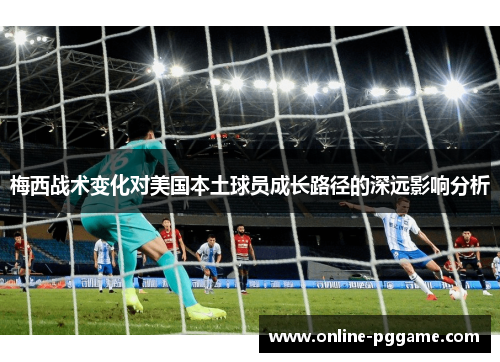 梅西战术变化对美国本土球员成长路径的深远影响分析