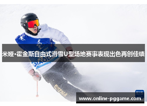 米娅·霍金斯自由式滑雪U型场地赛事表现出色再创佳绩