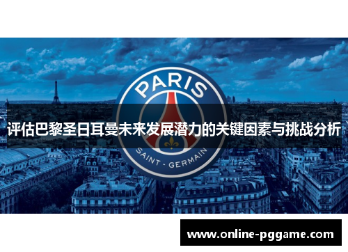 评估巴黎圣日耳曼未来发展潜力的关键因素与挑战分析