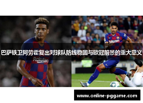 巴萨铁卫阿劳霍复出对球队防线稳固与欧冠前景的重大意义