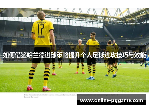 如何借鉴哈兰德进球策略提升个人足球进攻技巧与效能