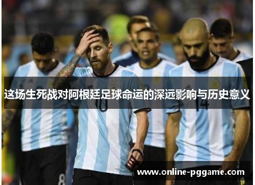 这场生死战对阿根廷足球命运的深远影响与历史意义