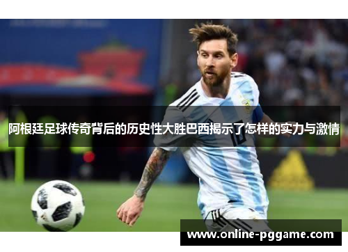阿根廷足球传奇背后的历史性大胜巴西揭示了怎样的实力与激情