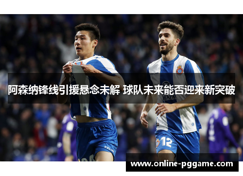 阿森纳锋线引援悬念未解 球队未来能否迎来新突破