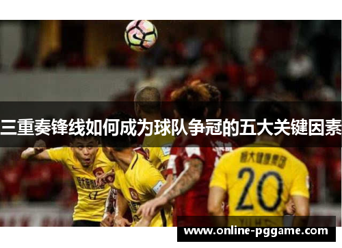 三重奏锋线如何成为球队争冠的五大关键因素