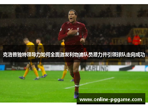 克洛普独特领导力如何全面激发利物浦队员潜力并引领球队走向成功