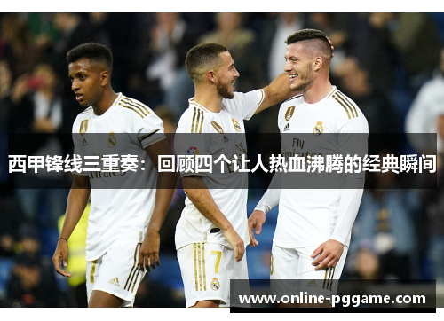 西甲锋线三重奏：回顾四个让人热血沸腾的经典瞬间