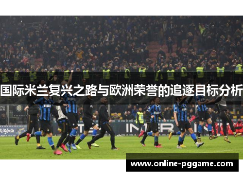 国际米兰复兴之路与欧洲荣誉的追逐目标分析