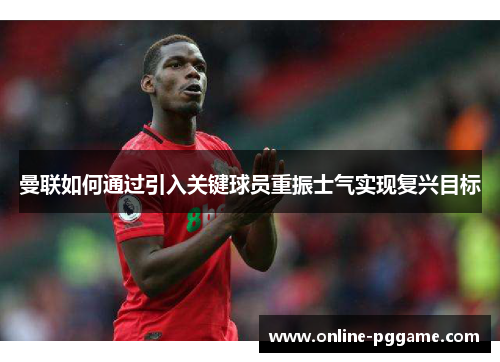 曼联如何通过引入关键球员重振士气实现复兴目标