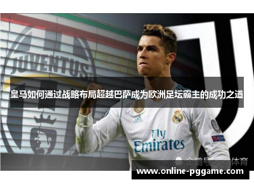 皇马如何通过战略布局超越巴萨成为欧洲足坛霸主的成功之道