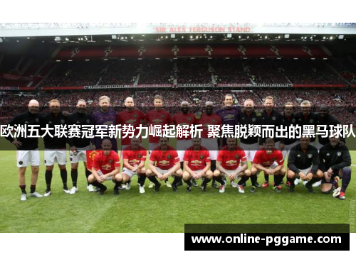 欧洲五大联赛冠军新势力崛起解析 聚焦脱颖而出的黑马球队