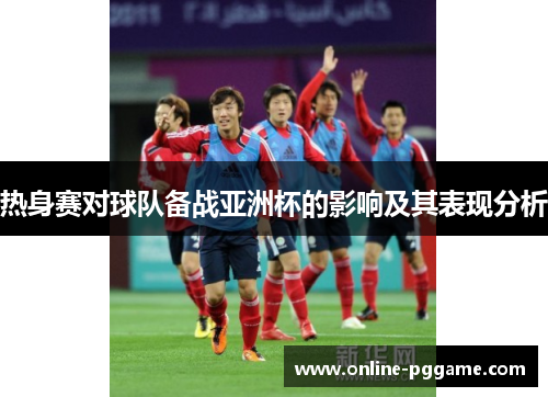 热身赛对球队备战亚洲杯的影响及其表现分析