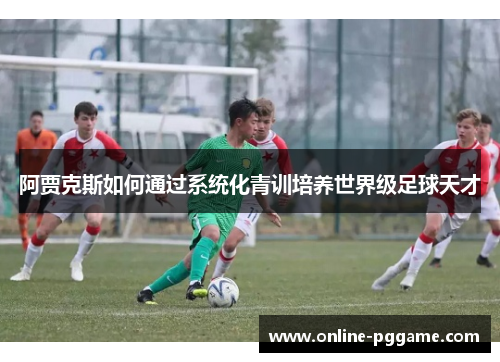 阿贾克斯如何通过系统化青训培养世界级足球天才