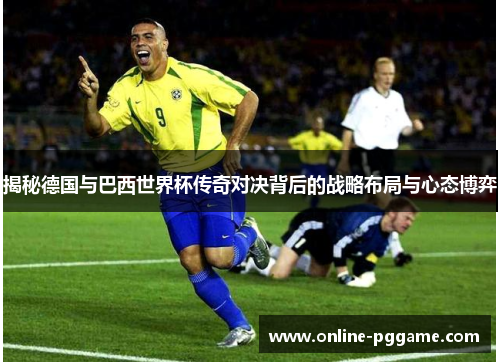 揭秘德国与巴西世界杯传奇对决背后的战略布局与心态博弈