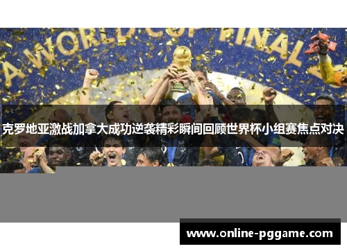 克罗地亚激战加拿大成功逆袭精彩瞬间回顾世界杯小组赛焦点对决
