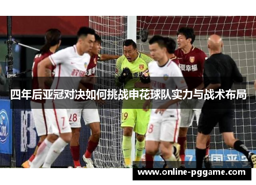 四年后亚冠对决如何挑战申花球队实力与战术布局