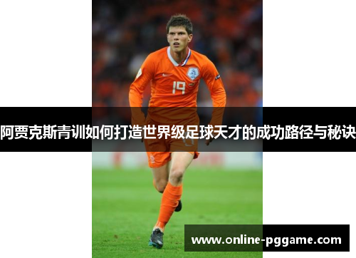 阿贾克斯青训如何打造世界级足球天才的成功路径与秘诀