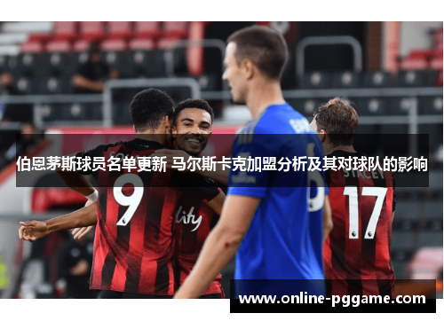 伯恩茅斯球员名单更新 马尔斯卡克加盟分析及其对球队的影响