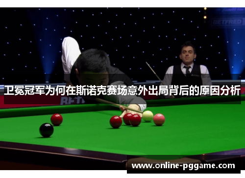 卫冕冠军为何在斯诺克赛场意外出局背后的原因分析