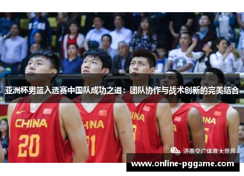 亚洲杯男篮入选赛中国队成功之道：团队协作与战术创新的完美结合