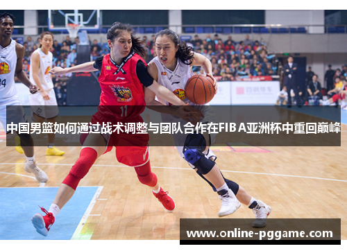 中国男篮如何通过战术调整与团队合作在FIBA亚洲杯中重回巅峰