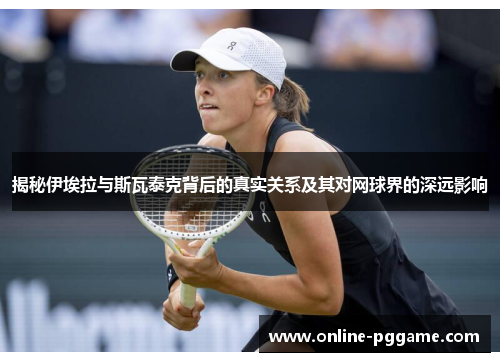 揭秘伊埃拉与斯瓦泰克背后的真实关系及其对网球界的深远影响