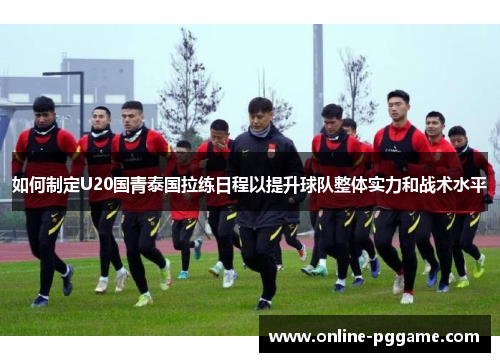如何制定U20国青泰国拉练日程以提升球队整体实力和战术水平