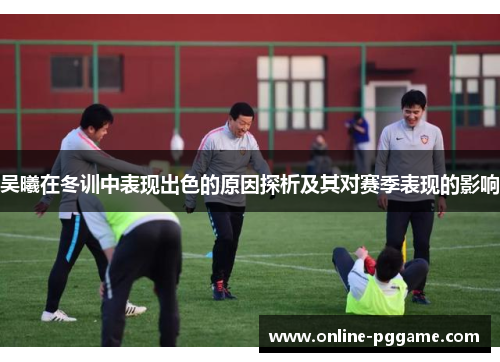 吴曦在冬训中表现出色的原因探析及其对赛季表现的影响