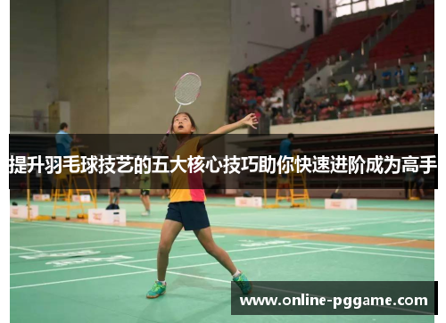 提升羽毛球技艺的五大核心技巧助你快速进阶成为高手
