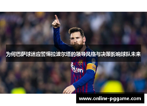 为何巴萨球迷应警惕拉波尔塔的领导风格与决策影响球队未来