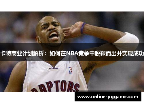 卡特商业计划解析：如何在NBA竞争中脱颖而出并实现成功