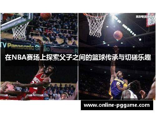 在NBA赛场上探索父子之间的篮球传承与切磋乐趣