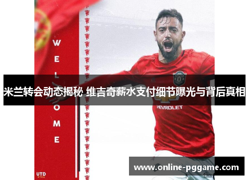 米兰转会动态揭秘 维吉奇薪水支付细节曝光与背后真相