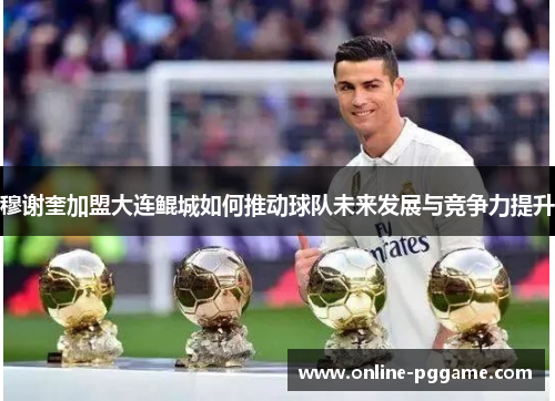 穆谢奎加盟大连鲲城如何推动球队未来发展与竞争力提升
