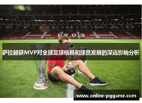 萨拉赫获MVP对全球足球格局和球员发展的深远影响分析