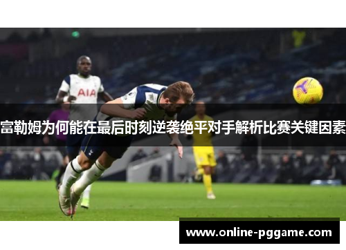富勒姆为何能在最后时刻逆袭绝平对手解析比赛关键因素