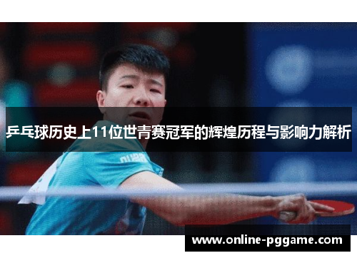 乒乓球历史上11位世青赛冠军的辉煌历程与影响力解析
