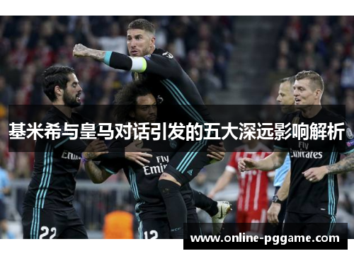 基米希与皇马对话引发的五大深远影响解析