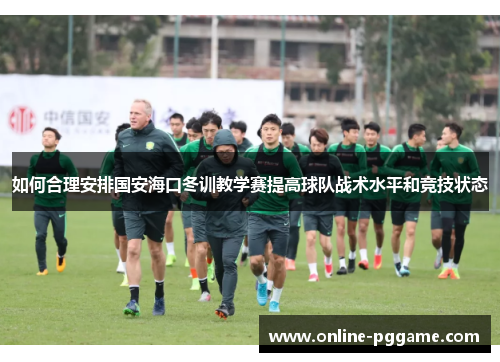 如何合理安排国安海口冬训教学赛提高球队战术水平和竞技状态