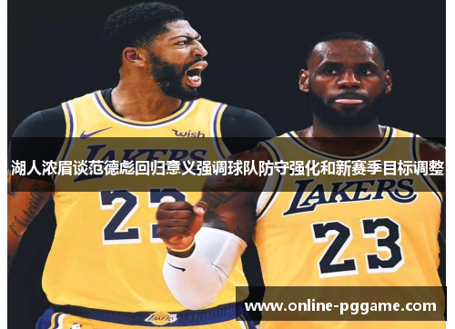 湖人浓眉谈范德彪回归意义强调球队防守强化和新赛季目标调整